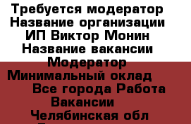 Требуется модератор › Название организации ­ ИП Виктор Монин › Название вакансии ­ Модератор › Минимальный оклад ­ 6 200 - Все города Работа » Вакансии   . Челябинская обл.,Еманжелинск г.